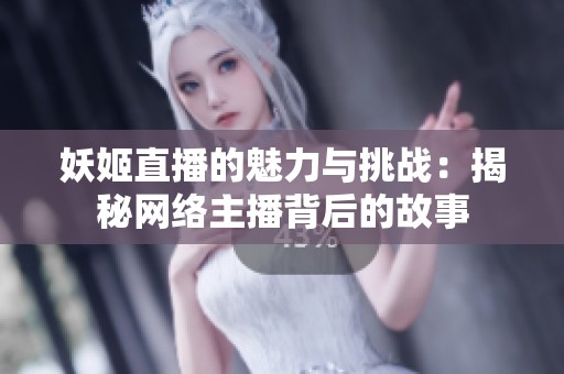 妖姬直播的魅力与挑战：揭秘网络主播背后的故事