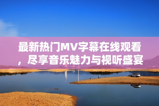 最新热门MV字幕在线观看，尽享音乐魅力与视听盛宴