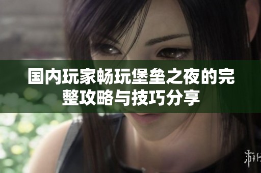 国内玩家畅玩堡垒之夜的完整攻略与技巧分享