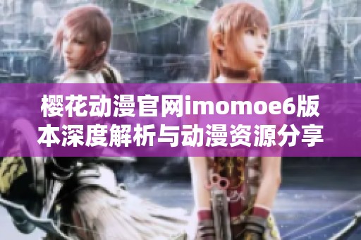 樱花动漫官网imomoe6版本深度解析与动漫资源分享