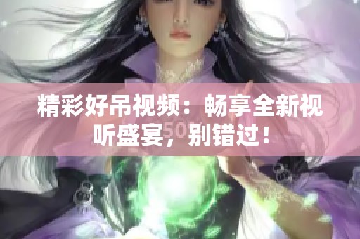 精彩好吊视频：畅享全新视听盛宴，别错过！