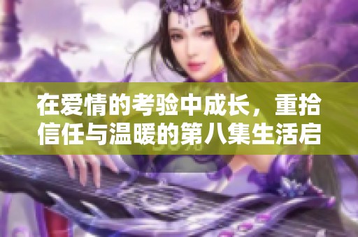 在爱情的考验中成长，重拾信任与温暖的第八集生活启示