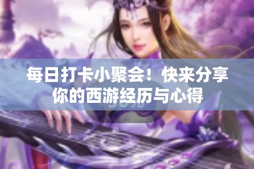 每日打卡小聚会！快来分享你的西游经历与心得