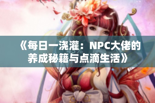 《每日一浇灌：NPC大佬的养成秘籍与点滴生活》