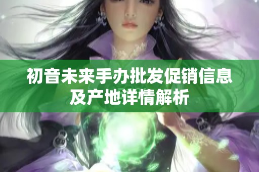 初音未来手办批发促销信息及产地详情解析