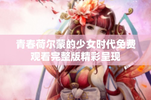 青春荷尔蒙的少女时代免费观看完整版精彩呈现