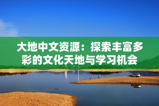 大地中文资源：探索丰富多彩的文化天地与学习机会