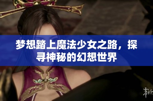 梦想踏上魔法少女之路，探寻神秘的幻想世界