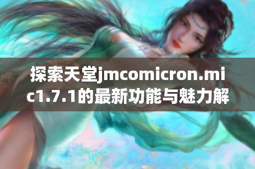 探索天堂jmcomicron.mic1.7.1的最新功能与魅力解析