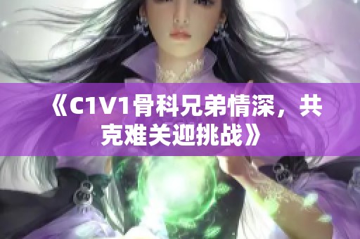 《C1V1骨科兄弟情深，共克难关迎挑战》