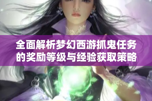 全面解析梦幻西游抓鬼任务的奖励等级与经验获取策略