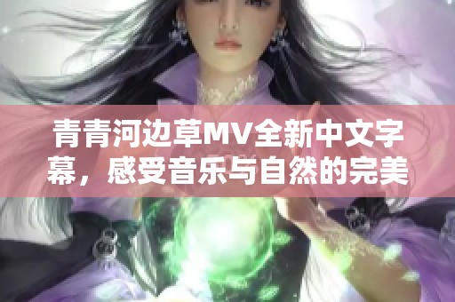 青青河边草MV全新中文字幕，感受音乐与自然的完美结合