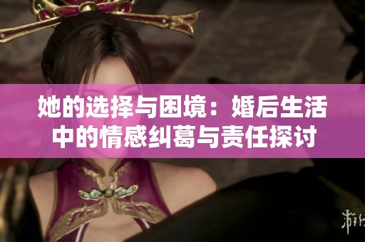 她的选择与困境：婚后生活中的情感纠葛与责任探讨