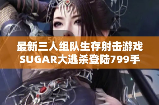 最新三人组队生存射击游戏SUGAR大逃杀登陆799手游网