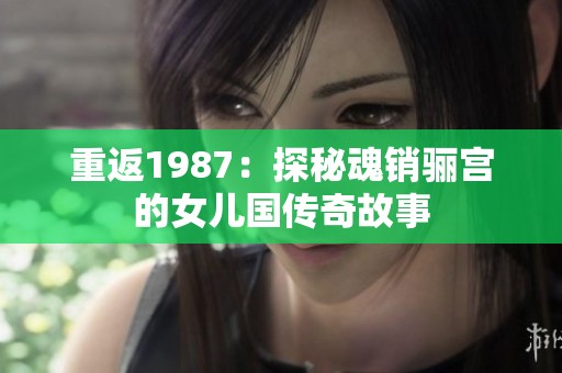 重返1987：探秘魂销骊宫的女儿国传奇故事