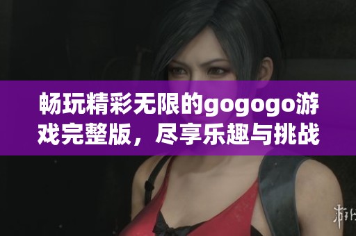 畅玩精彩无限的gogogo游戏完整版，尽享乐趣与挑战