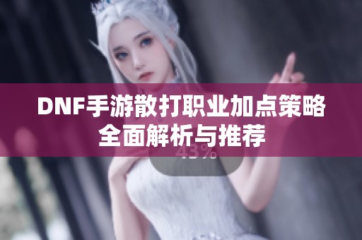 DNF手游散打职业加点策略全面解析与推荐