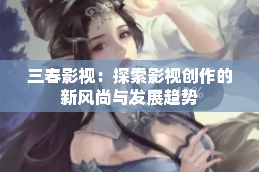 三春影视：探索影视创作的新风尚与发展趋势