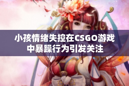 小孩情绪失控在CSGO游戏中暴躁行为引发关注