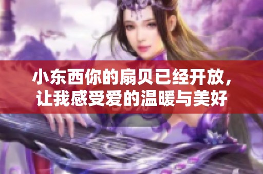 小东西你的扇贝已经开放，让我感受爱的温暖与美好