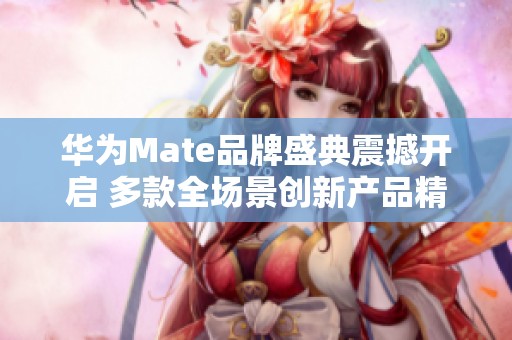 华为Mate品牌盛典震撼开启 多款全场景创新产品精彩亮相