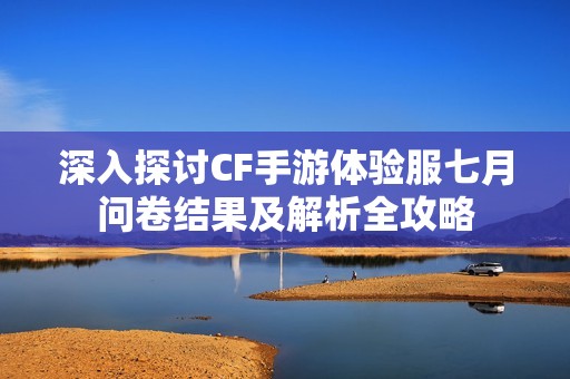 深入探讨CF手游体验服七月问卷结果及解析全攻略