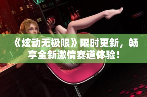 《炫动无极限》限时更新，畅享全新激情赛道体验！