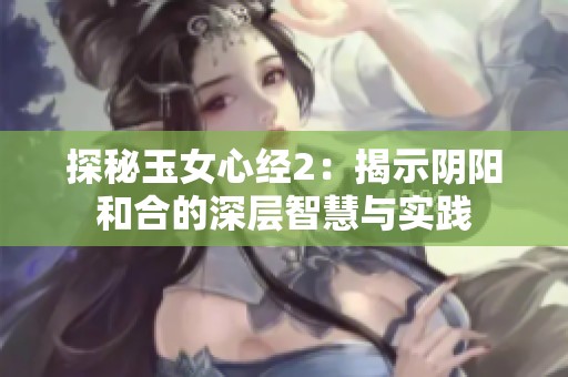 探秘玉女心经2：揭示阴阳和合的深层智慧与实践