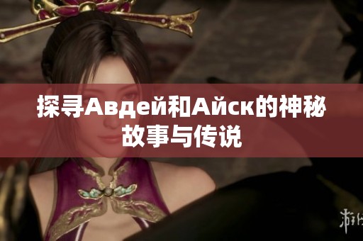 探寻Авдей和Айск的神秘故事与传说