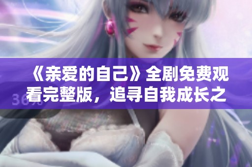 《亲爱的自己》全剧免费观看完整版，追寻自我成长之路