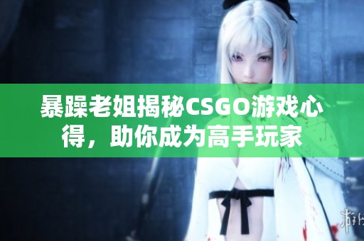 暴躁老姐揭秘CSGO游戏心得，助你成为高手玩家