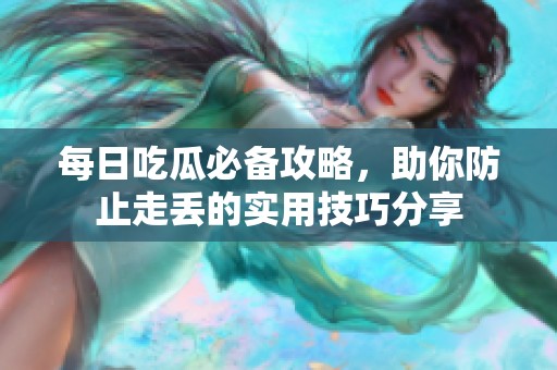 每日吃瓜必备攻略，助你防止走丢的实用技巧分享