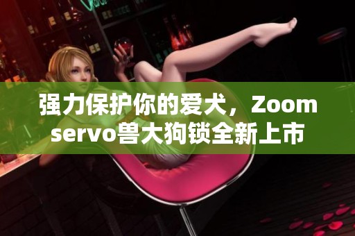 强力保护你的爱犬，Zoomservo兽大狗锁全新上市