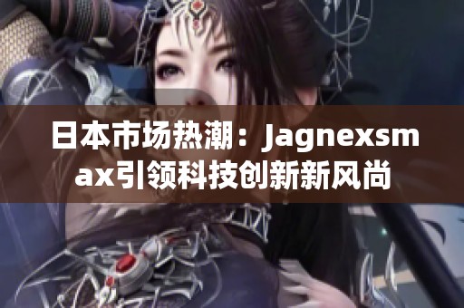 日本市场热潮：Jagnexsmax引领科技创新新风尚