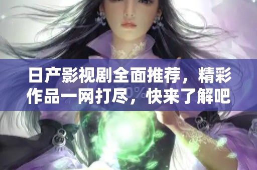 日产影视剧全面推荐，精彩作品一网打尽，快来了解吧！