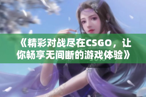 《精彩对战尽在CSGO，让你畅享无间断的游戏体验》