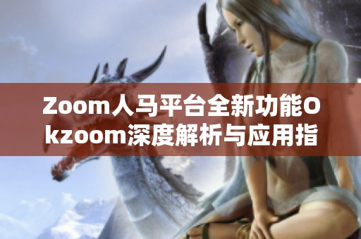 Zoom人马平台全新功能Okzoom深度解析与应用指南