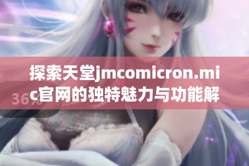 探索天堂jmcomicron.mic官网的独特魅力与功能解析