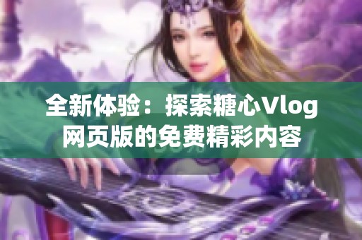 全新体验：探索糖心Vlog网页版的免费精彩内容