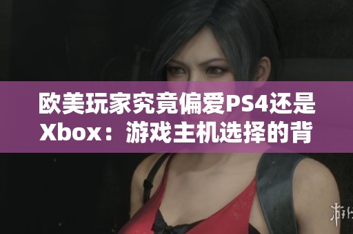 欧美玩家究竟偏爱PS4还是Xbox：游戏主机选择的背后故事