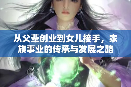 从父辈创业到女儿接手，家族事业的传承与发展之路