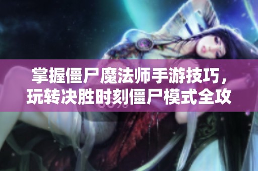 掌握僵尸魔法师手游技巧，玩转决胜时刻僵尸模式全攻略