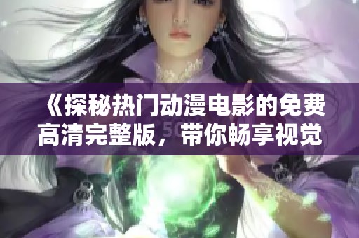 《探秘热门动漫电影的免费高清完整版，带你畅享视觉盛宴》