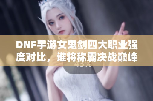 DNF手游女鬼剑四大职业强度对比，谁将称霸决战巅峰