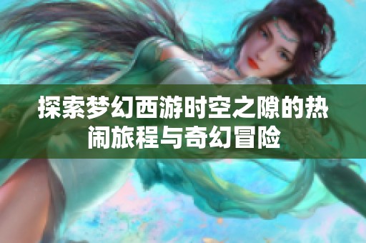 探索梦幻西游时空之隙的热闹旅程与奇幻冒险