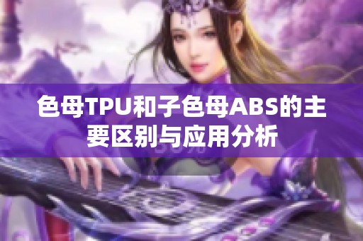 色母TPU和子色母ABS的主要区别与应用分析