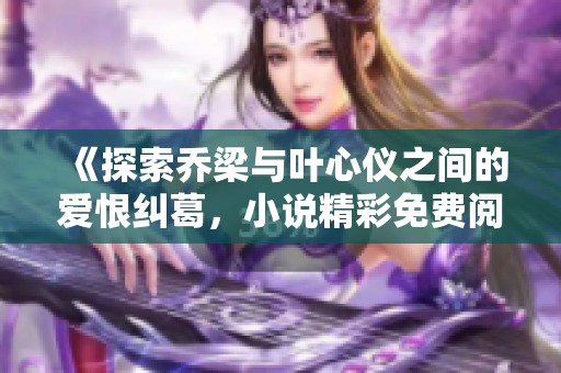 《探索乔梁与叶心仪之间的爱恨纠葛，小说精彩免费阅读》