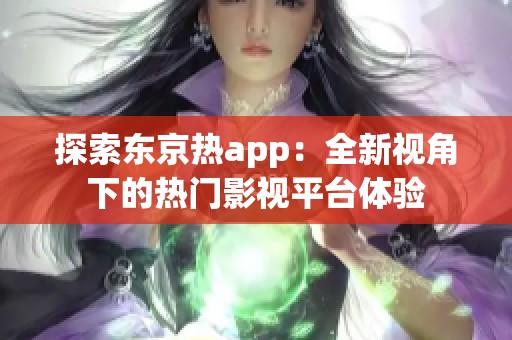 探索东京热app：全新视角下的热门影视平台体验