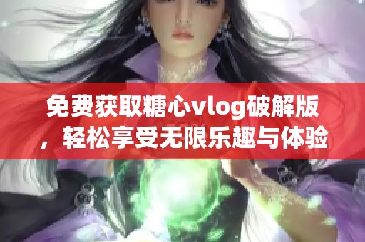 免费获取糖心vlog破解版，轻松享受无限乐趣与体验