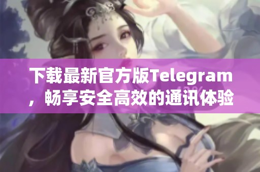 下载最新官方版Telegram，畅享安全高效的通讯体验